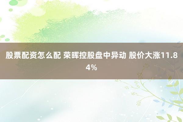 股票配资怎么配 荣晖控股盘中异动 股价大涨11.84%