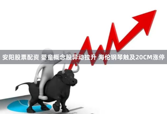 安阳股票配资 婴童概念股异动拉升 海伦钢琴触及20CM涨停