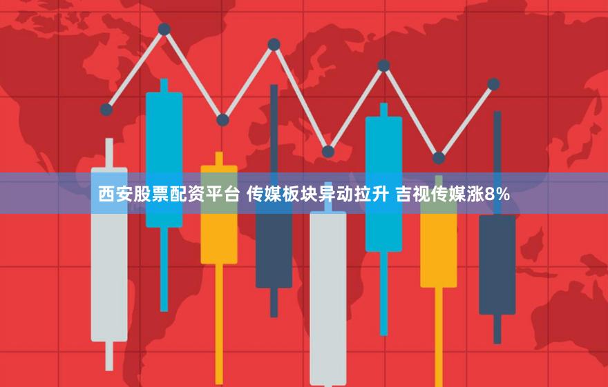 西安股票配资平台 传媒板块异动拉升 吉视传媒涨8%