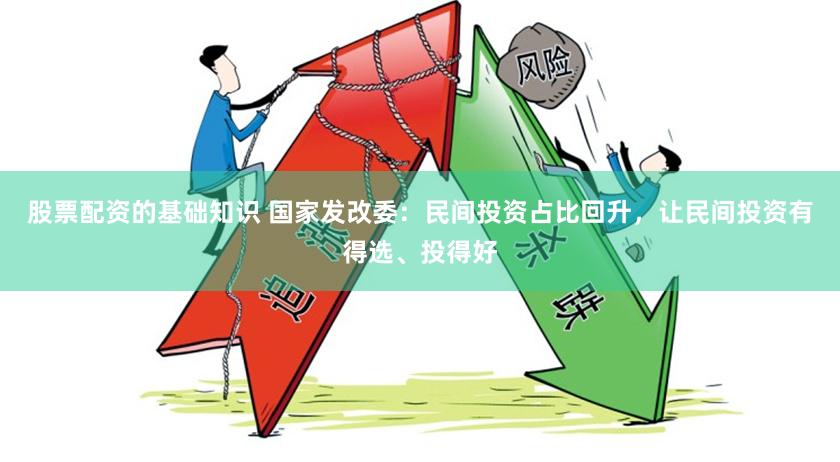 股票配资的基础知识 国家发改委：民间投资占比回升，让民间投资有得选、投得好