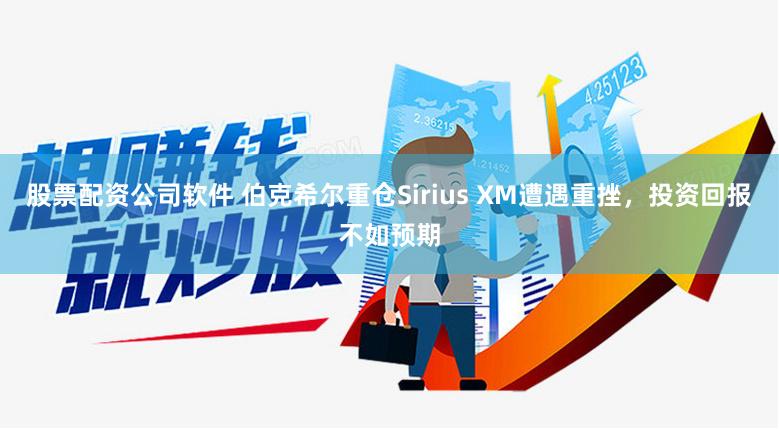 股票配资公司软件 伯克希尔重仓Sirius XM遭遇重挫，投资回报不如预期