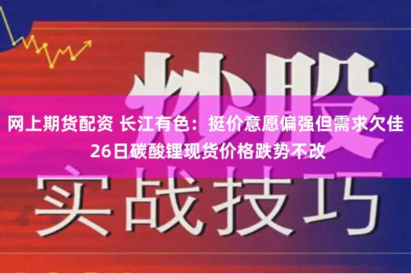 网上期货配资 长江有色：挺价意愿偏强但需求欠佳 26日碳酸锂现货价格跌势不改