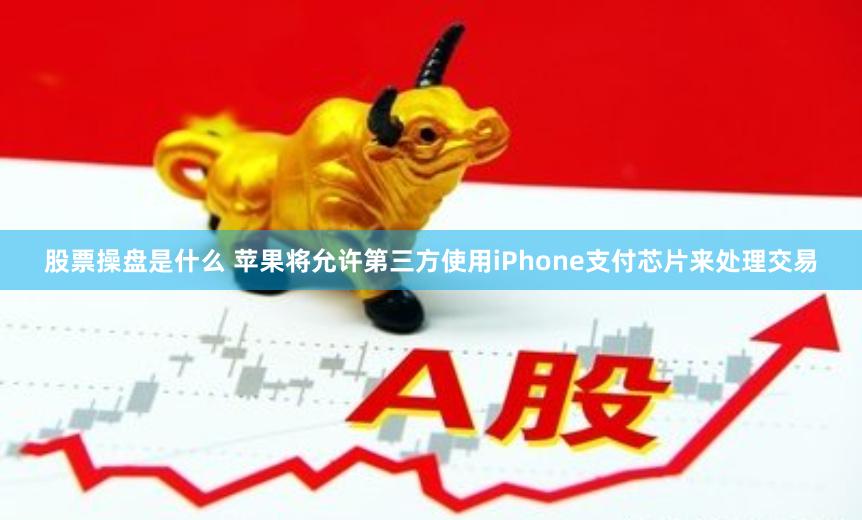 股票操盘是什么 苹果将允许第三方使用iPhone支付芯片来处理交易