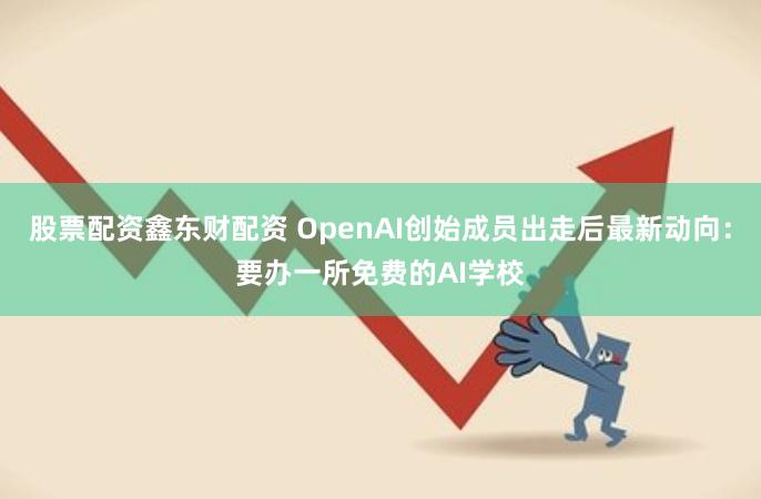 股票配资鑫东财配资 OpenAI创始成员出走后最新动向：要办一所免费的AI学校