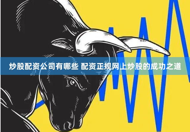 炒股配资公司有哪些 配资正规网上炒股的成功之道