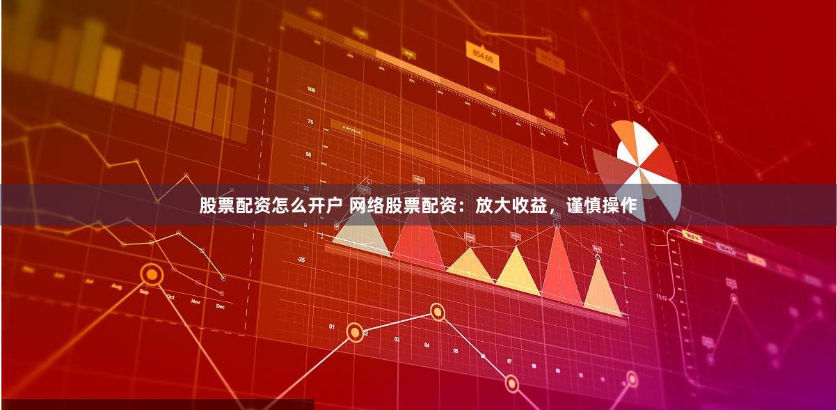 股票配资怎么开户 网络股票配资：放大收益，谨慎操作