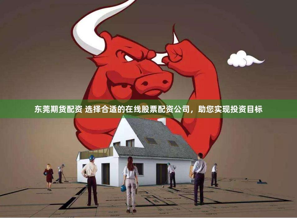 东莞期货配资 选择合适的在线股票配资公司，助您实现投资目标