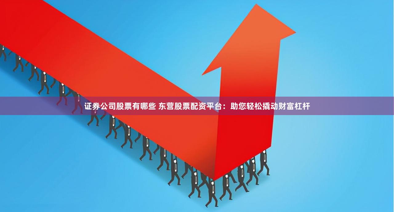 证券公司股票有哪些 东营股票配资平台：助您轻松撬动财富杠杆