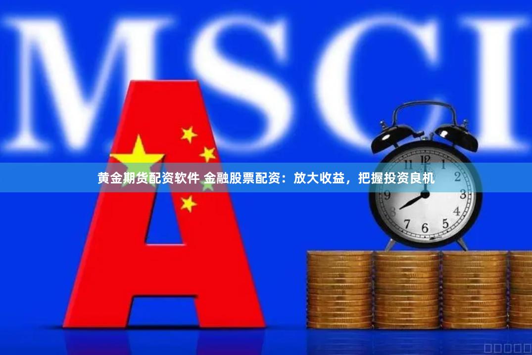 黄金期货配资软件 金融股票配资：放大收益，把握投资良机