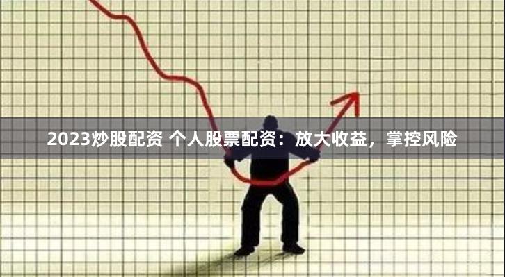 2023炒股配资 个人股票配资：放大收益，掌控风险