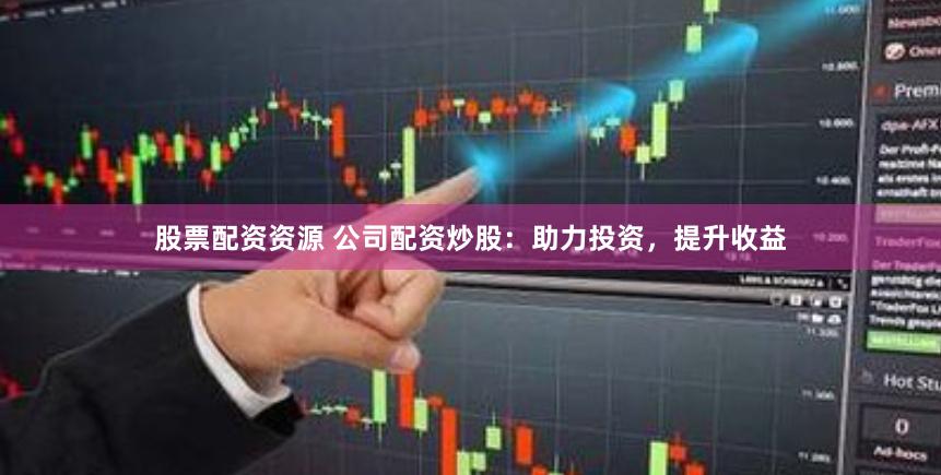 股票配资资源 公司配资炒股：助力投资，提升收益