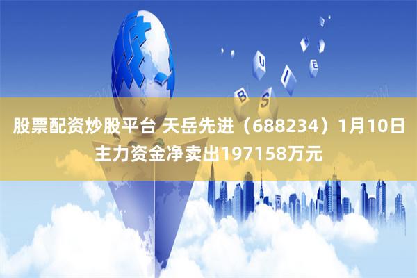 股票配资炒股平台 天岳先进（688234）1月10日主力资金净卖出197158万元