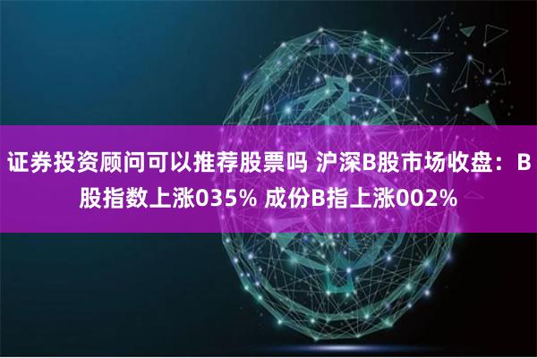 证券投资顾问可以推荐股票吗 沪深B股市场收盘：B股指数上涨035% 成份B指上涨002%