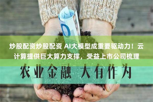 炒股配资炒股配资 AI大模型成重要驱动力！云计算提供巨大算力支撑，受益上市公司梳理