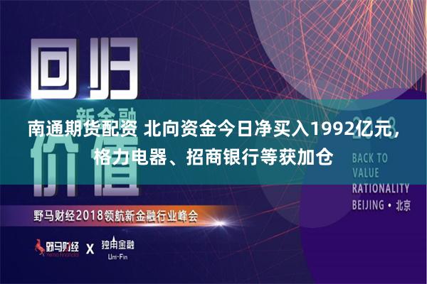 南通期货配资 北向资金今日净买入1992亿元，格力电器、招商银行等获加仓