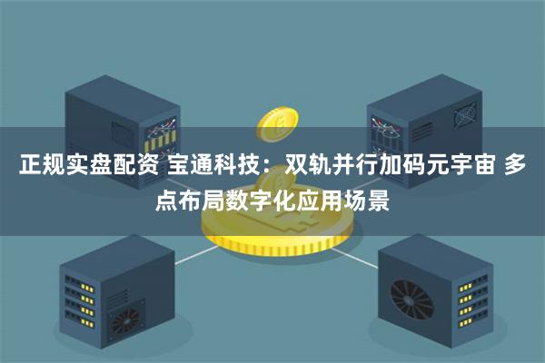 正规实盘配资 宝通科技：双轨并行加码元宇宙 多点布局数字化应用场景