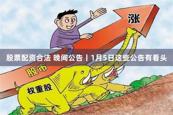 股票配资合法 晚间公告丨1月5日这些公告有看头