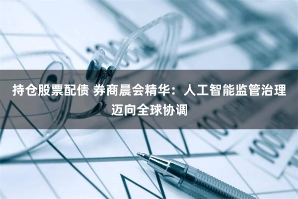 持仓股票配债 券商晨会精华：人工智能监管治理迈向全球协调