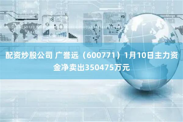 配资炒股公司 广誉远（600771）1月10日主力资金净卖出350475万元