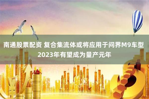 南通股票配资 复合集流体或将应用于问界M9车型 2023年有望成为量产元年