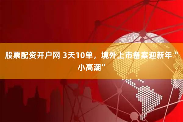 股票配资开户网 3天10单，境外上市备案迎新年“小高潮”