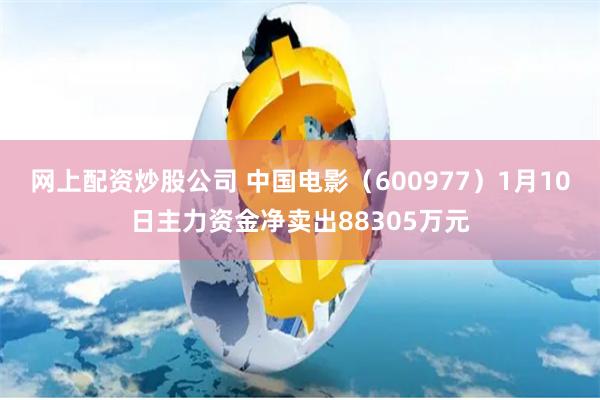 网上配资炒股公司 中国电影（600977）1月10日主力资金净卖出88305万元