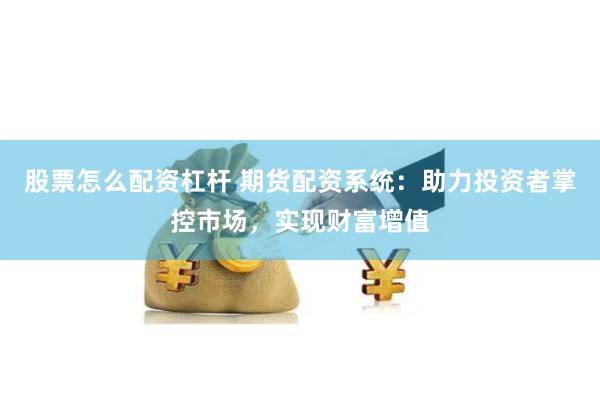 股票怎么配资杠杆 期货配资系统：助力投资者掌控市场，实现财富增值