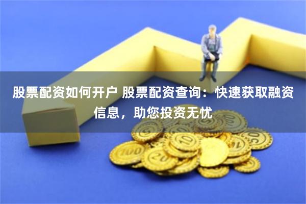 股票配资如何开户 股票配资查询：快速获取融资信息，助您投资无忧