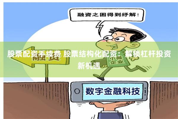 股票配资手续费 股票结构化配资：解锁杠杆投资新机遇