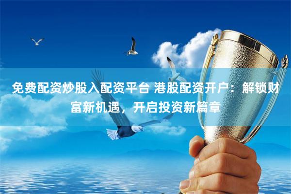 免费配资炒股入配资平台 港股配资开户：解锁财富新机遇，开启投资新篇章