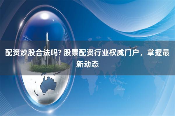 配资炒股合法吗? 股票配资行业权威门户，掌握最新动态