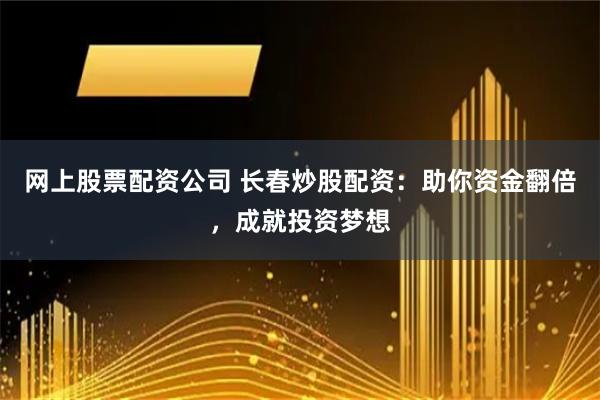 网上股票配资公司 长春炒股配资：助你资金翻倍，成就投资梦想