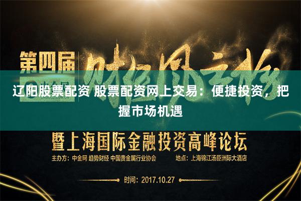 辽阳股票配资 股票配资网上交易：便捷投资，把握市场机遇