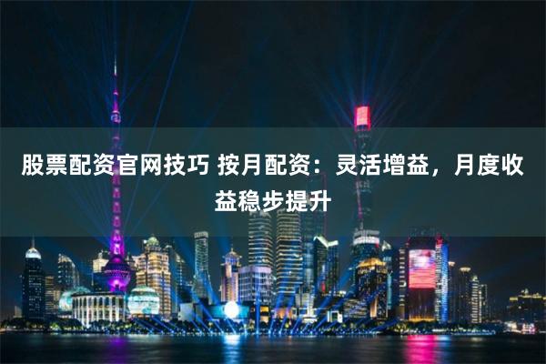 股票配资官网技巧 按月配资：灵活增益，月度收益稳步提升