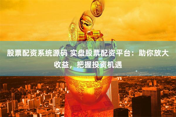 股票配资系统源码 实盘股票配资平台：助你放大收益，把握投资机遇