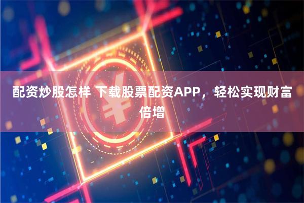 配资炒股怎样 下载股票配资APP，轻松实现财富倍增