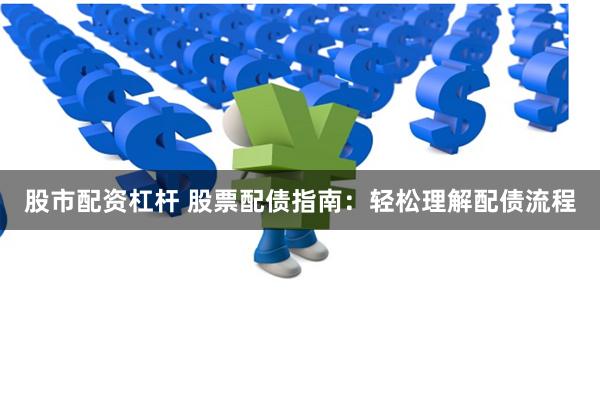 股市配资杠杆 股票配债指南：轻松理解配债流程