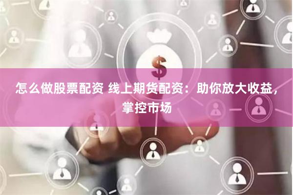 怎么做股票配资 线上期货配资：助你放大收益，掌控市场