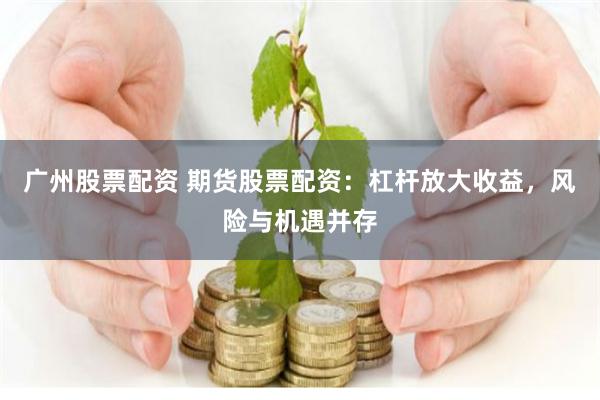 广州股票配资 期货股票配资：杠杆放大收益，风险与机遇并存