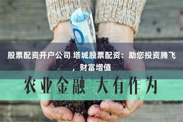 股票配资开户公司 塔城股票配资：助您投资腾飞，财富增值