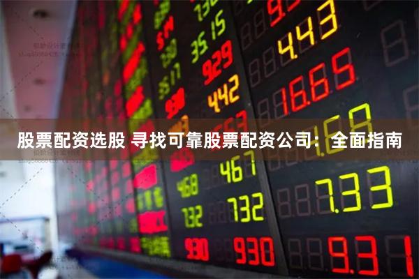 股票配资选股 寻找可靠股票配资公司：全面指南