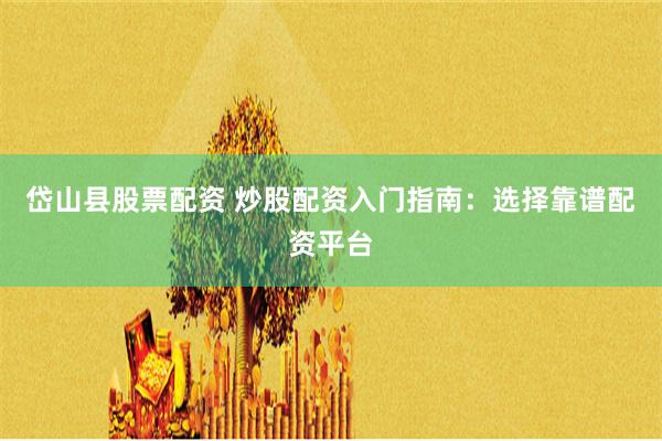 岱山县股票配资 炒股配资入门指南：选择靠谱配资平台