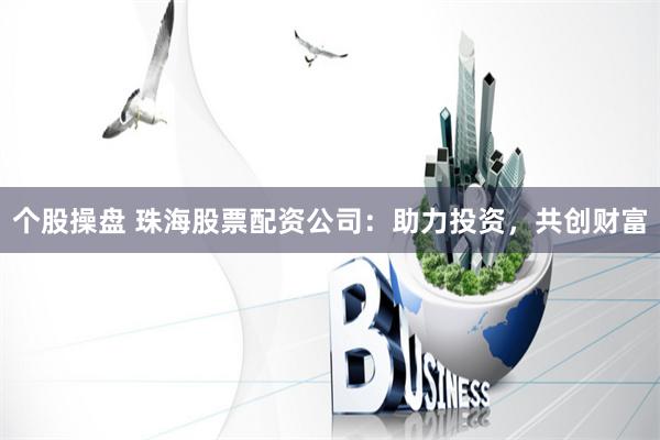 个股操盘 珠海股票配资公司：助力投资，共创财富