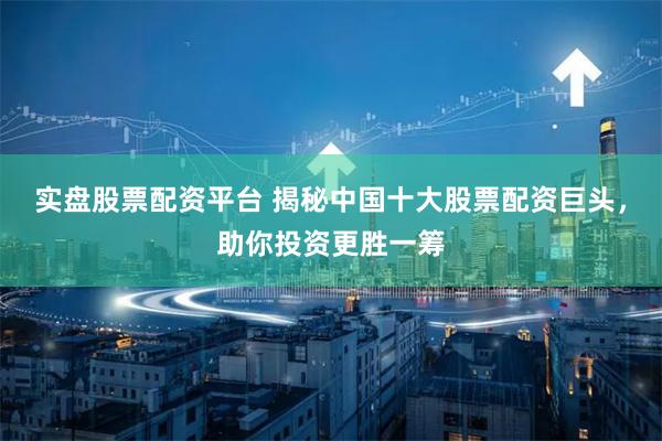 实盘股票配资平台 揭秘中国十大股票配资巨头，助你投资更胜一筹