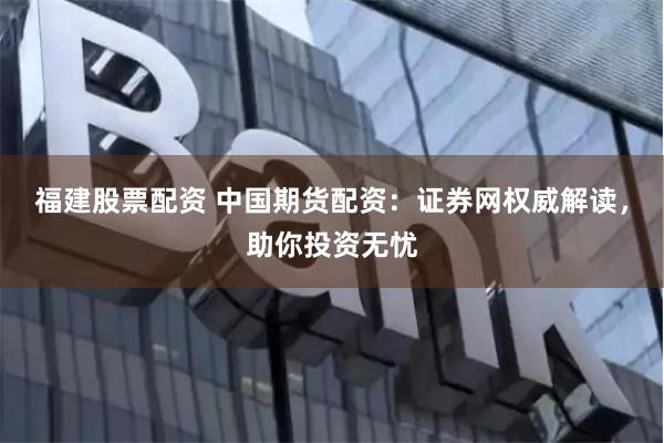 福建股票配资 中国期货配资：证券网权威解读，助你投资无忧