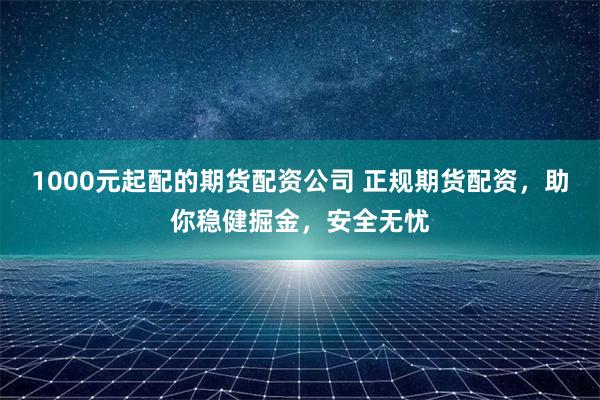 1000元起配的期货配资公司 正规期货配资，助你稳健掘金，安全无忧