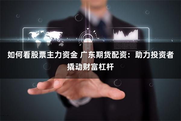 如何看股票主力资金 广东期货配资：助力投资者撬动财富杠杆