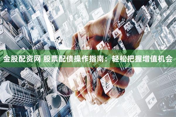 金股配资网 股票配债操作指南：轻松把握增值机会