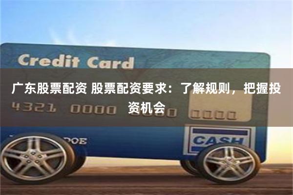 广东股票配资 股票配资要求：了解规则，把握投资机会