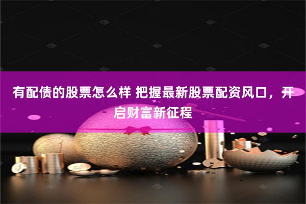 有配债的股票怎么样 把握最新股票配资风口，开启财富新征程